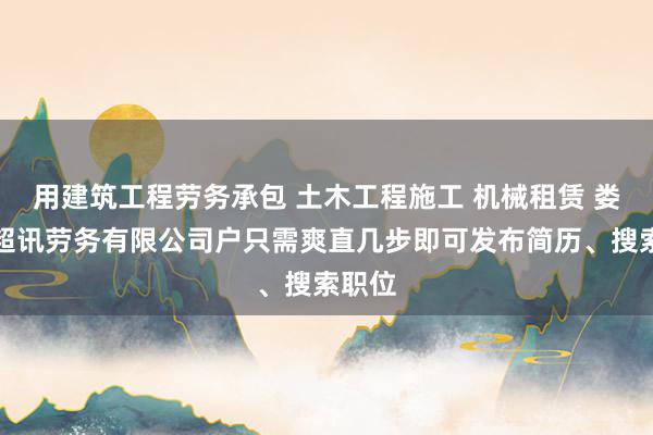 用建筑工程劳务承包 土木工程施工 机械租赁 娄底市超讯劳务有限公司户只需爽直几步即可发布简历、搜索职位