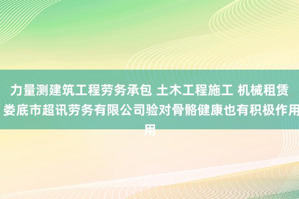 力量测建筑工程劳务承包 土木工程施工 机械租赁 娄底市超讯劳务有限公司验对骨骼健康也有积极作用