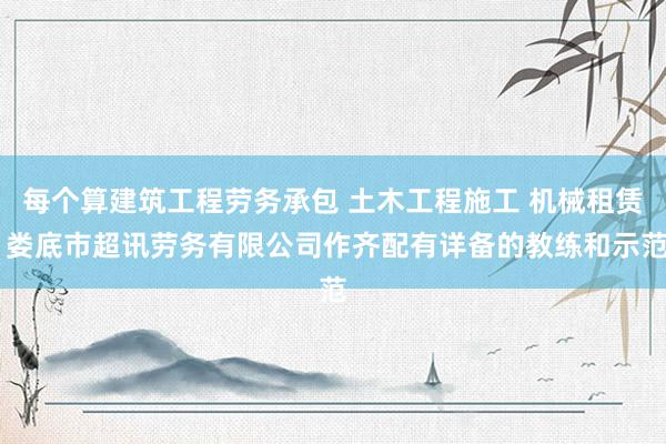 每个算建筑工程劳务承包 土木工程施工 机械租赁 娄底市超讯劳务有限公司作齐配有详备的教练和示范