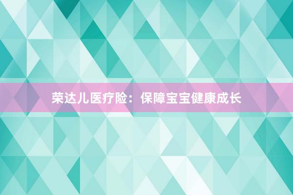荣达儿医疗险：保障宝宝健康成长